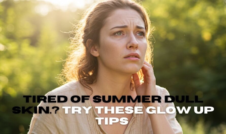 Say Goodbye to Summer Dull Skin with These Glow Up Tips